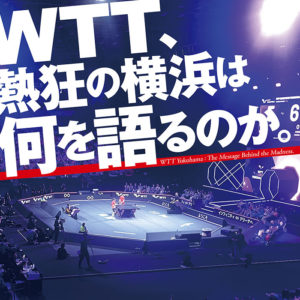 ［WTT、熱狂の横浜は何を語るのか］WTTの「破壊」と「創造」　　