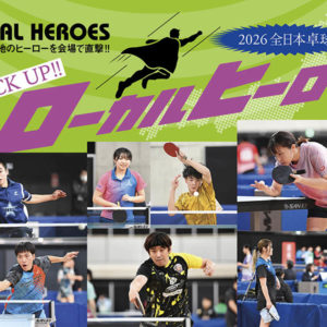 2026全日本卓球　PICK UP!!  ローカルヒーロー［その1］
